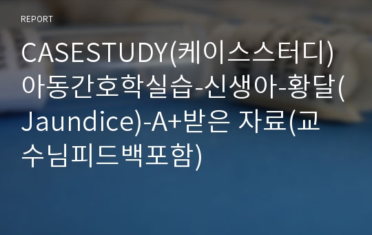 CASESTUDY(케이스스터디)아동간호학실습-신생아-황달(Jaundice)-A+받은 자료(교수님피드백포함)