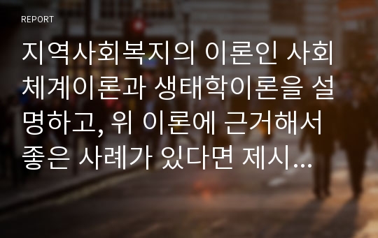 지역사회복지의 이론인 사회체계이론과 생태학이론을 설명하고, 위 이론에 근거해서 좋은 사례가 있다면 제시하여 설명하기 바랍니다.