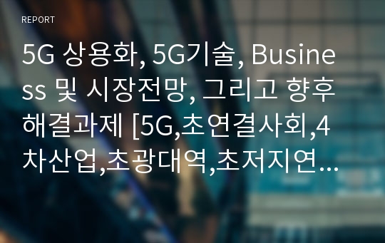 5G 상용화, 5G기술, Business 및 시장전망, 그리고 향후 해결과제 [5G,초연결사회,4차산업,초광대역,초저지연,빔포밍,스마트시티,자율주행,5G 비즈니스,IoT,VR]