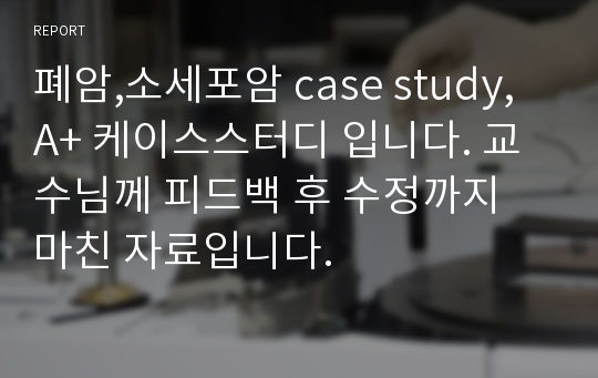 폐암,소세포암 case study, A+ 케이스스터디 입니다. 교수님께 피드백 후 수정까지 마친 자료입니다.