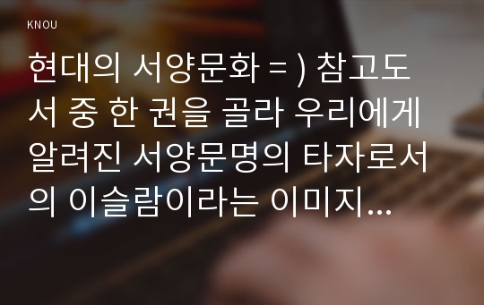 현대의 서양문화 = ) 참고도서 중 한 권을 골라 우리에게 알려진 서양문명의 타자로서의 이슬람이라는 이미지와 현실 속의 이슬람과 무슬림들의 삶이 어떻게 다른지를 중심으로 내용을 정리한 후, 현대 서양의 삶 속에 공존하는 다양한 문화를 인정하는 것이 왜 중요한지 자신의 생각을 담아서 적으시오.