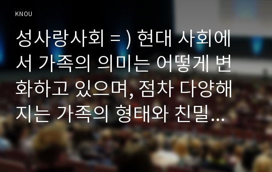 성사랑사회 = ) 현대 사회에서 가족의 의미는 어떻게 변화하고 있으며, 점차 다양해지는 가족의 형태와 친밀한 관계의 양상을 사회적으로 수용하는 것이 왜 중요한지에 대해서 논하시오.