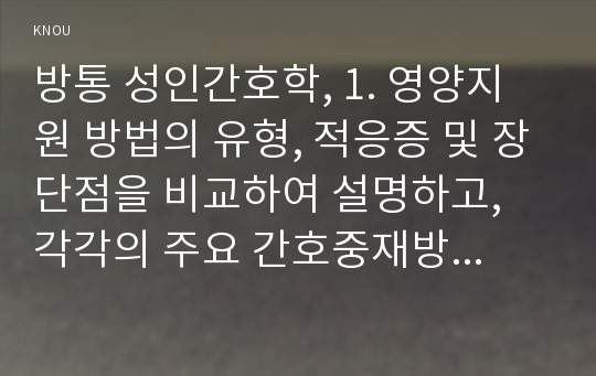 방통 성인간호학, 1. 영양지원 방법의 유형, 적응증 및 장단점을 비교하여 설명하고, 각각의 주요 간호중재방법에 대해 서술하시오. 2. 당뇨병 환자에게 발생할 수 있는 급성 및 만성 합병증을 나열하고 각각 간호중재방법을 서술하시오. 또한 개별 당뇨병 환자 사례를 발굴하여 제시하고(인구학적 특성, 건강력, 투약력, 사회경제적 상태 등 포함), 해당 환자의..