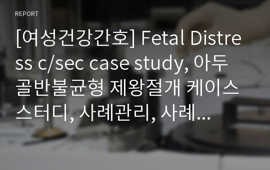 [여성건강간호] Fetal Distress c/sec case study, 아두골반불균형 제왕절개 케이스 스터디, 사례관리, 사례연구, 간호과정,