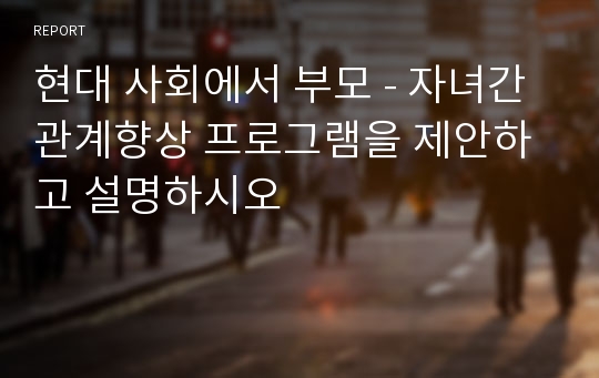 현대 사회에서 부모 - 자녀간 관계향상 프로그램을 제안하고 설명하시오