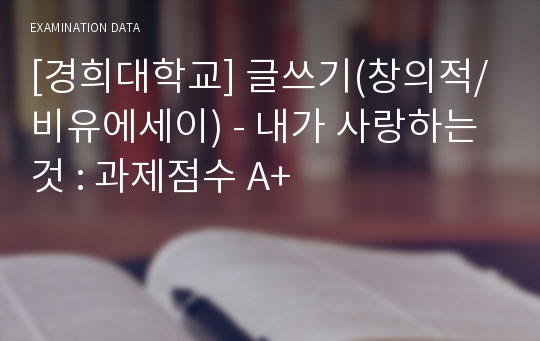 [경희대학교] 글쓰기(창의적/비유에세이) - 내가 사랑하는 것 : 과제점수 A+