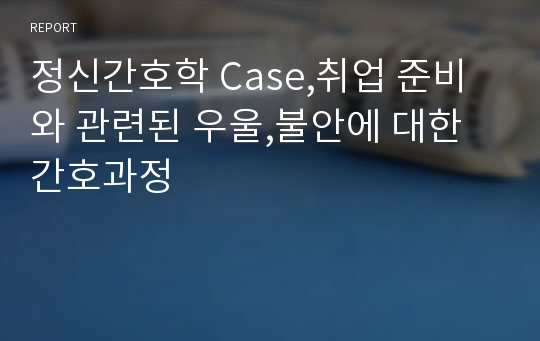 정신간호학 Case,취업 준비와 관련된 우울,불안에 대한 간호과정