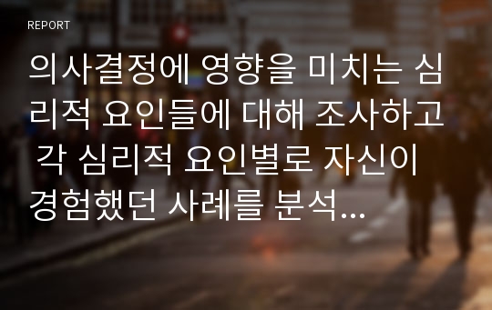 의사결정에 영향을 미치는 심리적 요인들에 대해 조사하고 각 심리적 요인별로 자신이 경험했던 사례를 분석하시오.