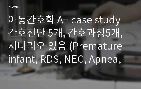 아동간호학 A+ case study 간호진단 5개, 간호과정5개, 시나리오 있음 (Premature infant, RDS, NEC, Apnea, jaundice)