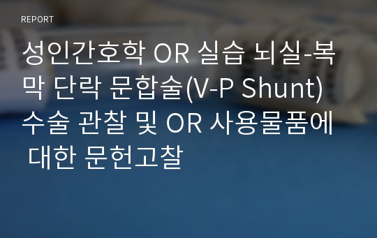 성인간호학 OR 실습 뇌실-복막 단락 문합술(V-P Shunt) 수술 관찰 및 OR 사용물품에 대한 문헌고찰