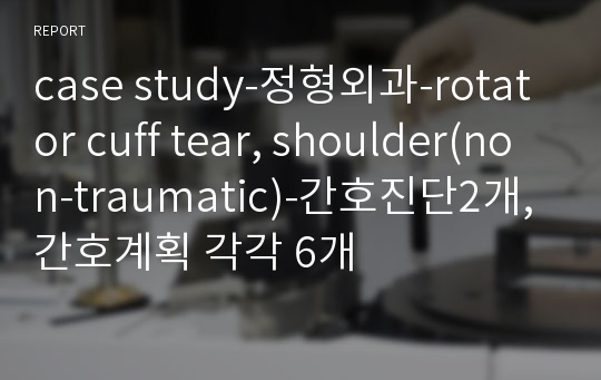 case study-정형외과-rotator cuff tear, shoulder(non-traumatic)-간호진단2개,간호계획 각각 6개