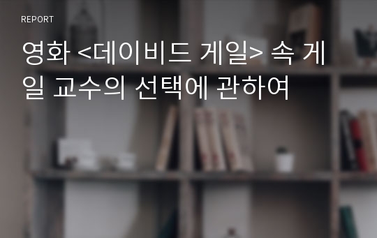 영화 &lt;데이비드 게일&gt; 속 게일 교수의 선택에 관하여