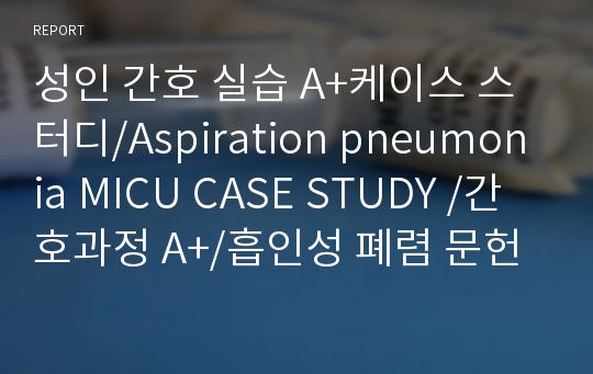 성인 간호 실습 A+케이스 스터디/Aspiration pneumonia MICU CASE STUDY /간호과정 A+/흡인성 폐렴 문헌고찰/폐렴 케이스/비효과적 호흡양상/피부 통합성 장애/고퀄리티 실습 자료