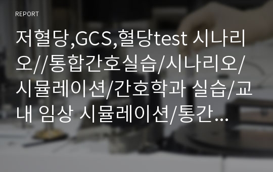 저혈당,GCS,혈당test 시나리오//통합간호실습/시나리오/시뮬레이션/간호학과 실습/교내 임상 시뮬레이션/통간/A+ 보장