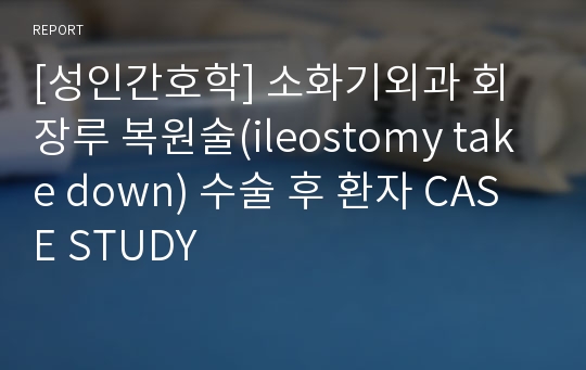 [성인간호학] 소화기외과 회장루 복원술(ileostomy take down) 수술 후 환자 CASE STUDY