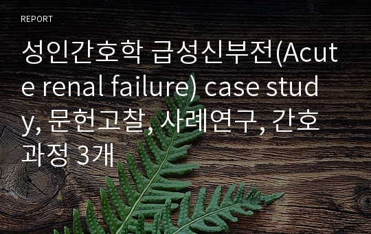 성인간호학 급성신부전(Acute renal failure) case study, 문헌고찰, 사례연구, 간호과정 3개