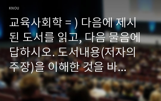 교육사회학 = ) 도서내용(저자의 주장)을 이해한 것을 바탕으로 해서, 자신의 의견을 가지고 작성하십시오. 책의 내용을 그대로 옮기거나 과도한 인용은 표절률을 증가시킵니다. 자신의 언어로, 자신이 이해한 내용으로, 자신의 의견을 써 주십시오 /  라이머 지음(김석원 옮김), 학교는 죽었다,/ 1. 학교는 어떻게 시작되었으며, 어떤 기능을 하고 있는가? 2