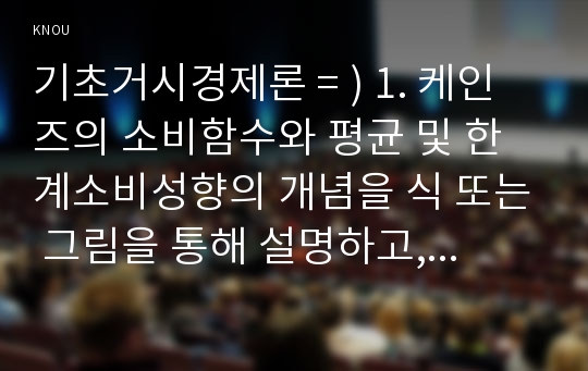 기초거시경제론 = ) 1. 케인즈의 소비함수와 평균 및 한계소비성향의 개념을 식 또는 그림을 통해 설명하고, 처분가능소득 이외에 소비를 결정하는 요인들에 대해 서술하시오 외