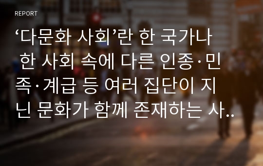 ‘다문화 사회’란 한 국가나 한 사회 속에 다른 인종·민족·계급 등 여러 집단이 지닌 문화가 함께 존재하는 사회를 의미합니다.