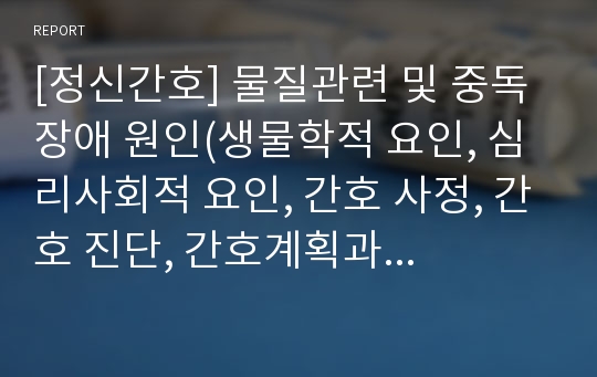 [정신간호] 물질관련 및 중독 장애 원인(생물학적 요인, 심리사회적 요인, 간호 사정, 간호 진단, 간호계획과 수행)