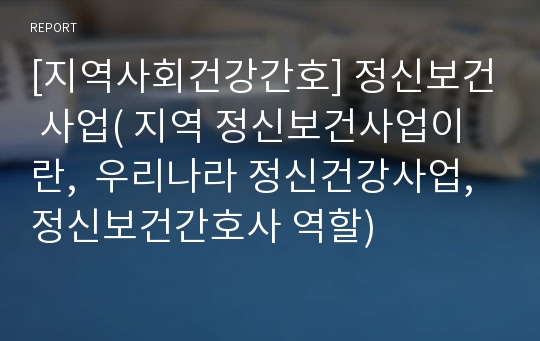 [지역사회건강간호] 정신보건 사업( 지역 정신보건사업이란,  우리나라 정신건강사업, 정신보건간호사 역할)