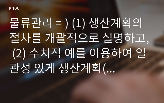 물류관리 = ) (1) 생산계획의 절차를 개괄적으로 설명하고, (2) 수치적 예를 이용하여 일관성 있게 생산계획(시설능력계획~자재소요계획)을 수립해 보시오.