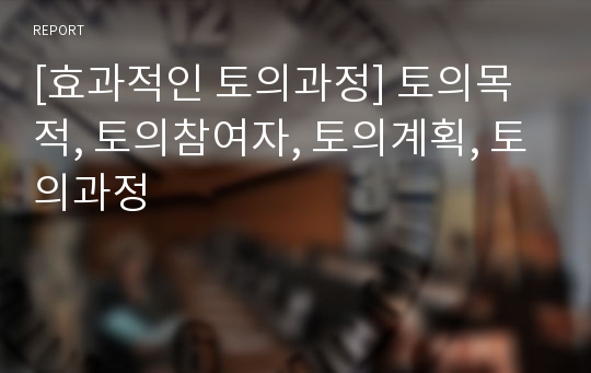 [효과적인 토의과정] 토의목적, 토의참여자, 토의계획, 토의과정