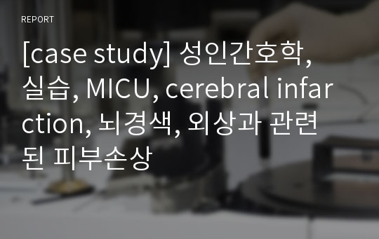 [case study] 성인간호학, 실습, MICU, cerebral infarction, 뇌경색, 외상과 관련된 피부손상