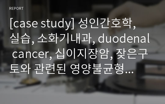 [case study] 성인간호학, 실습, 소화기내과, duodenal cancer, 십이지장암, 잦은구토와 관련된 영양불균형 위험성