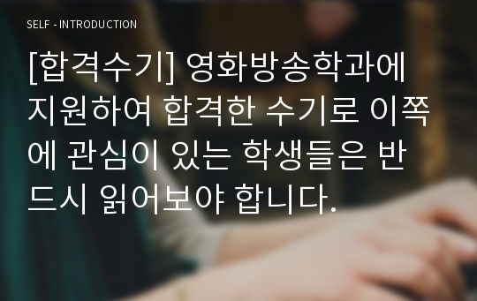 [합격수기] 영화방송학과에 지원하여 합격한 수기로 이쪽에 관심이 있는 학생들은 반드시 읽어보야 합니다.