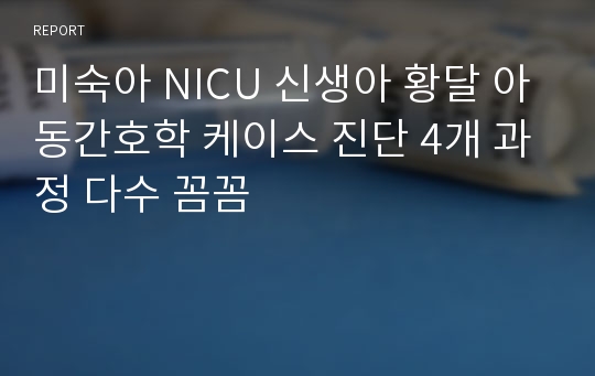 미숙아 NICU 신생아 황달 아동간호학 케이스 진단 4개 과정 다수 꼼꼼