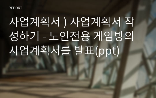 사업계획서 ) 사업계획서 작성하기 - 노인전용 게임방의 사업계획서를 발표(ppt)