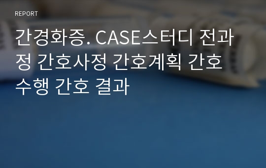 간경화증. CASE스터디 전과정 간호사정 간호계획 간호 수행 간호 결과