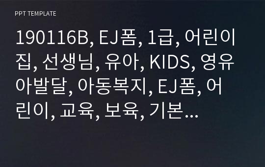 190116B, EJ폼, 1급, 어린이집, 선생님, 유아, KIDS, 영유아발달, 아동복지, EJ폼, 어린이, 교육, 보육, 기본, 보고서, 서식, 제안서, 오리엔테이션, 관찰일지, 보육교사, 학부모, 유치원, 몬테소리, 대학교, 유아교육학, PPT.pptx