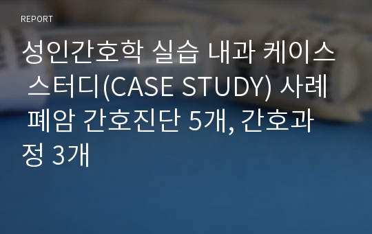 성인간호학 실습 내과 케이스 스터디(CASE STUDY) 사례 폐암 간호진단 5개, 간호과정 3개