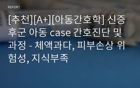 [추천][A+][아동간호학] 신증후군 아동 case 간호진단 및 과정 - 체액과다, 피부손상 위험성, 지식부족