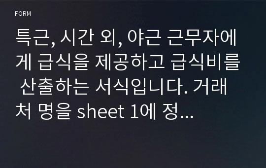 특근, 시간 외, 야근 근무자에게 급식을 제공하고 급식비를 산출하는 서식입니다. 거래처 명을 sheet 1에 정리해 두고 사용하면 편리합니다.