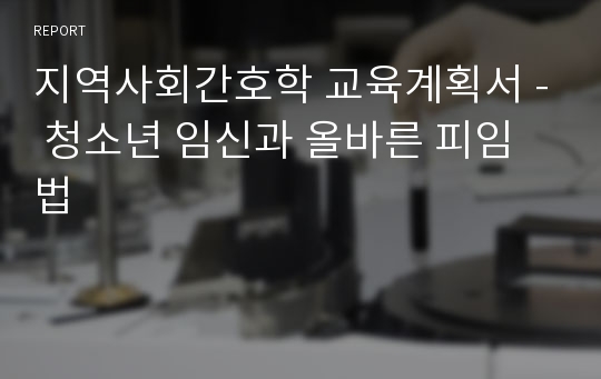 지역사회간호학 교육계획서 - 청소년 임신과 올바른 피임법