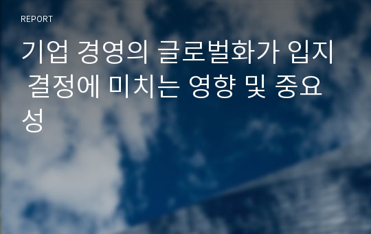 기업 경영의 글로벌화가 입지 결정에 미치는 영향 및 중요성