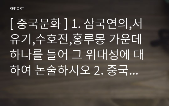 [ 중국문화 ] 1. 삼국연의,서유기,수호전,홍루몽 가운데 하나를 들어 그 위대성에 대하여 논술하시오 2. 중국문학의 위대성과 한계성에 대하여 논술하시오