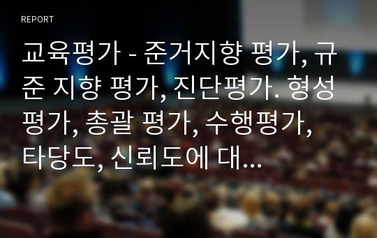 교육평가 - 준거지향 평가, 규준 지향 평가, 진단평가. 형성평가, 총괄 평가, 수행평가, 타당도, 신뢰도에 대하여