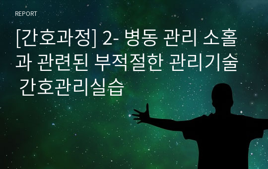 [간호과정] 2- 병동 관리 소홀과 관련된 부적절한 관리기술 간호관리실습