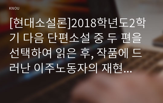 [현대소설론]2018학년도2학기 다음 단편소설 중 두 편을 선택하여 읽은 후, 작품에 드러난 이주노동자의 재현양상을 비교하여 분석한 후 본인의 감상을 쓰시오(달개비꽃, 파프리카)