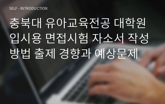 충북대 유아교육전공 대학원 입시용 면접시험 자소서 작성방법 출제 경향과 예상문제