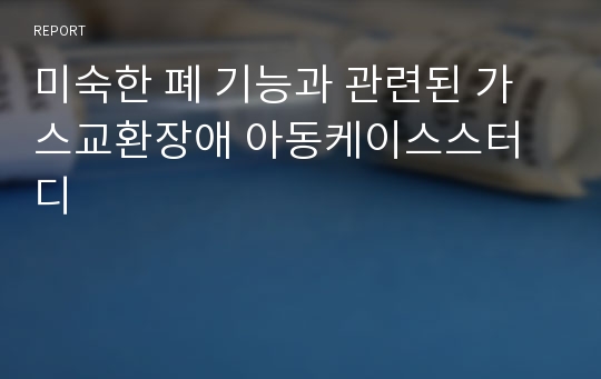 미숙한 폐 기능과 관련된 가스교환장애 아동케이스스터디