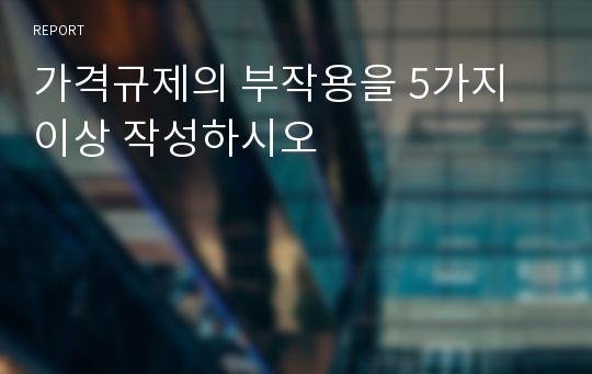 가격규제의 부작용을 5가지 이상 작성하시오