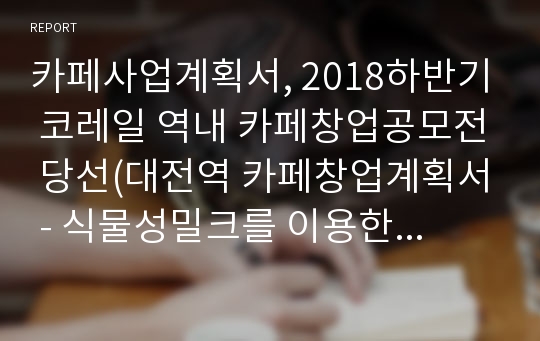 카페사업계획서, 2018하반기 코레일 역내 카페창업공모전 당선(대전역 카페창업계획서 - 식물성밀크를 이용한 저당,저칼로리 음료 카페)