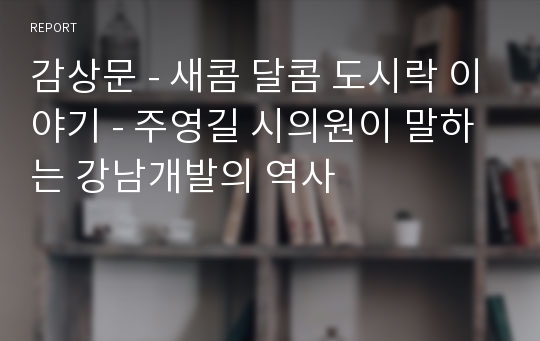 감상문 - 새콤 달콤 도시락 이야기 - 주영길 시의원이 말하는 강남개발의 역사