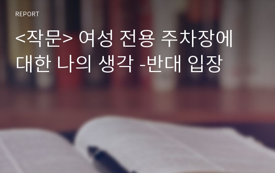 &lt;작문&gt; 여성 전용 주차장에 대한 나의 생각 -반대 입장