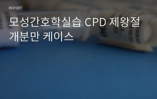 모성간호학실습 CPD 제왕절개분만 케이스